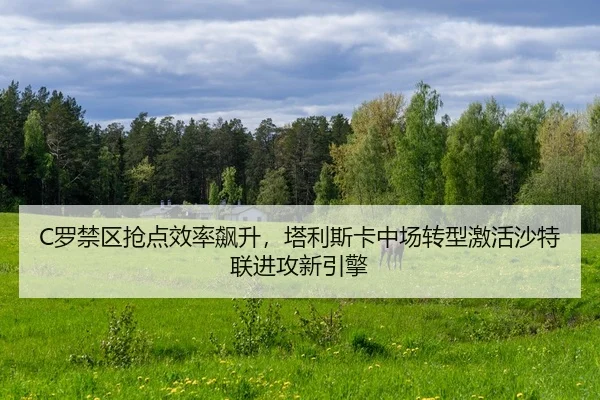 C罗禁区抢点效率飙升，塔利斯卡中场转型激活沙特联进攻新引擎