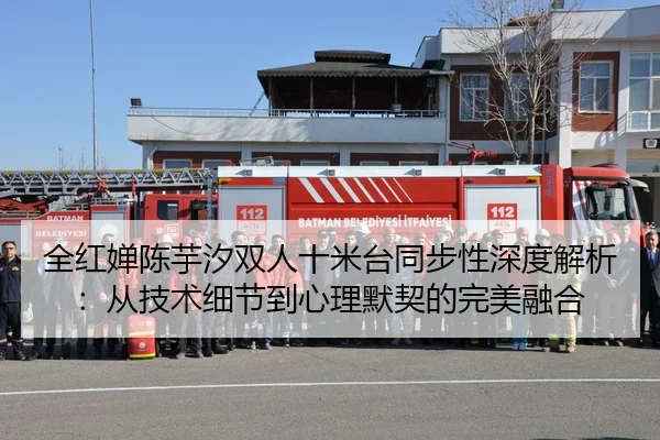 全红婵陈芋汐双人十米台同步性深度解析：从技术细节到心理默契的完美融合