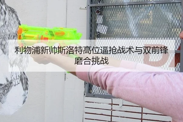 利物浦新帅斯洛特高位逼抢战术与双前锋磨合挑战