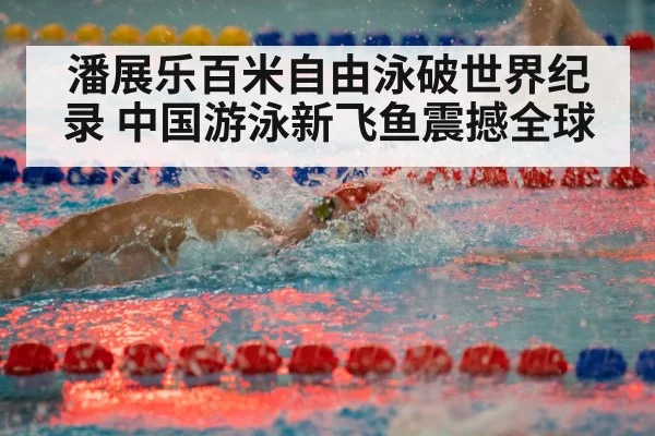 潘展乐百米自由泳破世界纪录 中国游泳新飞鱼震撼全球