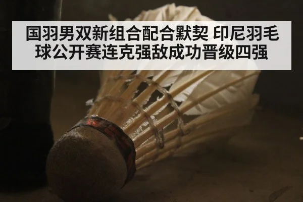 国羽男双新组合配合默契 印尼羽毛球公开赛连克强敌成功晋级四强