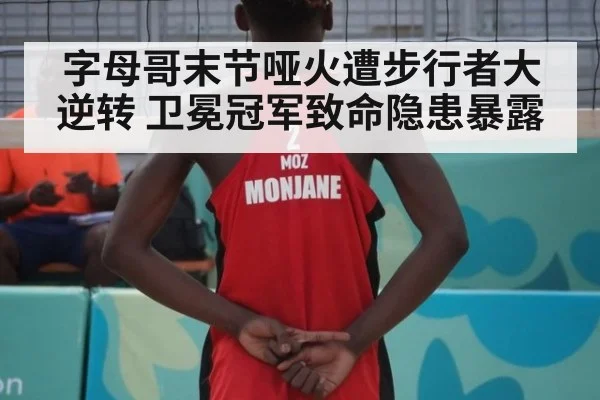 字母哥末节哑火遭步行者大逆转 卫冕冠军致命隐患暴露